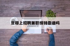 伊犁豆瓣上雇用兼职模特靠谱吗的简单介绍
