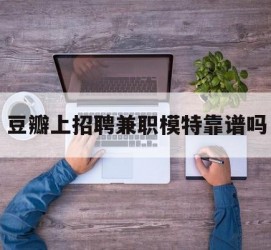 伊犁豆瓣上雇用兼职模特靠谱吗的简单介绍