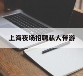 伊犁上海夜场雇用私家伴游(上海雇用高端伴游一天20万)