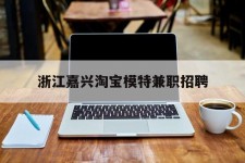 伊犁浙江嘉兴淘宝模特兼职雇用(浙江嘉兴淘宝模特兼职雇用信息)