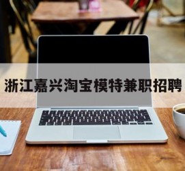 伊犁浙江嘉兴淘宝模特兼职雇用(浙江嘉兴淘宝模特兼职雇用信息)