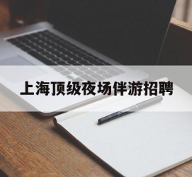 伊犁上海顶级夜场伴游雇用(上海顶级夜场伴游雇用网)
