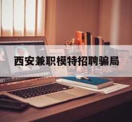 伊犁西安兼职模特雇用圈套(西安的雇用模特是实的吗)