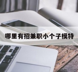 伊犁哪里有招兼职小个子模特(哪里有招兼职小个子模特的)