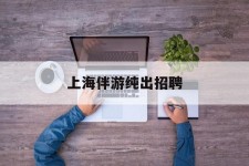 伊犁上海伴游纯出雇用(上海伴游雇用月入20)