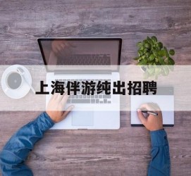 伊犁上海伴游纯出雇用(上海伴游雇用月入20)