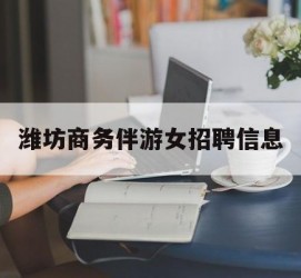 伊犁潍坊商务伴游女雇用信息的简单介绍