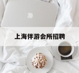 伊犁上海伴游会所雇用(上海伴游雇用月入20)