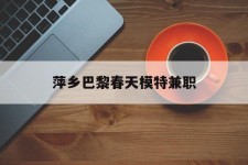 伊犁萍乡巴黎春天模特兼职(萍乡巴黎春天模特兼职雇用)