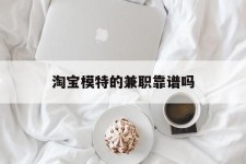 伊犁淘宝模特的兼职靠谱吗(淘宝上的兼职模特是实的吗)