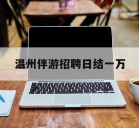 伊犁包罗温州伴游雇用日结一万的词条