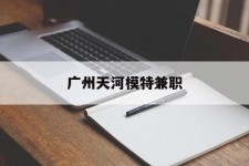 伊犁广州天河模特兼职(广州天河区雇用模特)
