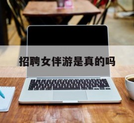 伊犁雇用女伴游是实的吗(私家伴游雇用信息是实的吗)