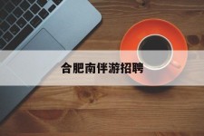 伊犁合肥南伴游雇用(合肥导游雇用信息)