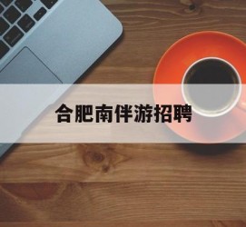 伊犁合肥南伴游雇用(合肥导游雇用信息)