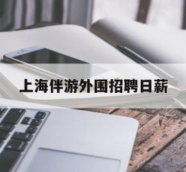 伊犁上海伴游外围雇用日薪(上海雇用伴游年薪8000万)