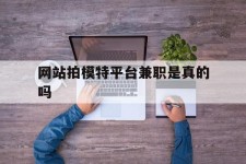 伊犁网站拍模特平台兼职是实的吗(网站拍模特平台兼职是实的吗吗)