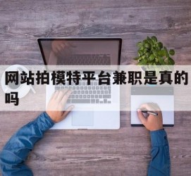 伊犁网站拍模特平台兼职是实的吗(网站拍模特平台兼职是实的吗吗)