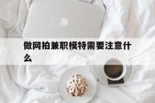 伊犁做网拍兼职模特需要留意什么(做网拍模特好欠好)