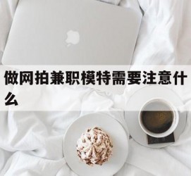 伊犁做网拍兼职模特需要留意什么(做网拍模特好欠好)
