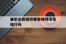 伊犁关于兼职去做模特要做模特卡交钱行吗的信息