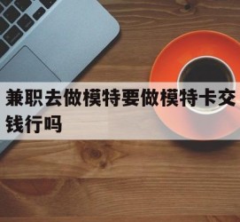 伊犁关于兼职去做模特要做模特卡交钱行吗的信息