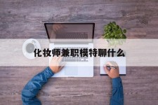 伊犁化装师兼职模特聊什么(兼职化装师怎么样)