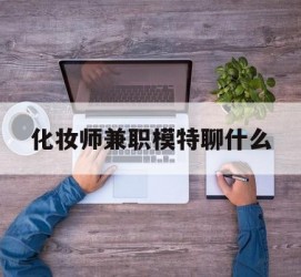 伊犁化装师兼职模特聊什么(兼职化装师怎么样)